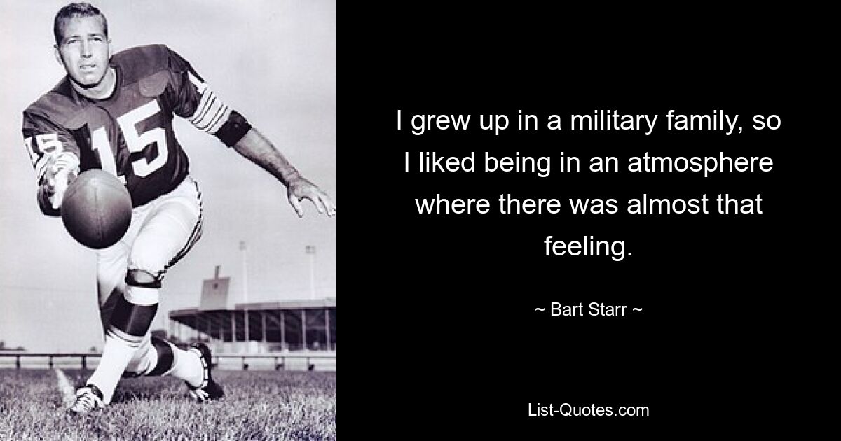 I grew up in a military family, so I liked being in an atmosphere where there was almost that feeling. — © Bart Starr