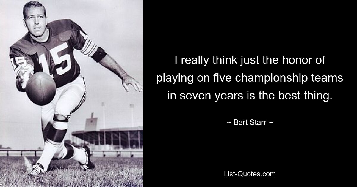 I really think just the honor of playing on five championship teams in seven years is the best thing. — © Bart Starr