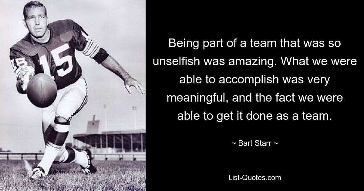 Being part of a team that was so unselfish was amazing. What we were able to accomplish was very meaningful, and the fact we were able to get it done as a team. — © Bart Starr