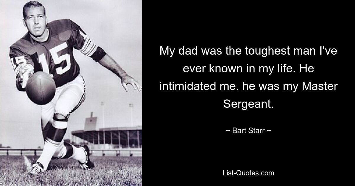 My dad was the toughest man I've ever known in my life. He intimidated me. he was my Master Sergeant. — © Bart Starr