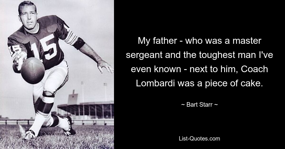 My father - who was a master sergeant and the toughest man I've even known - next to him, Coach Lombardi was a piece of cake. — © Bart Starr