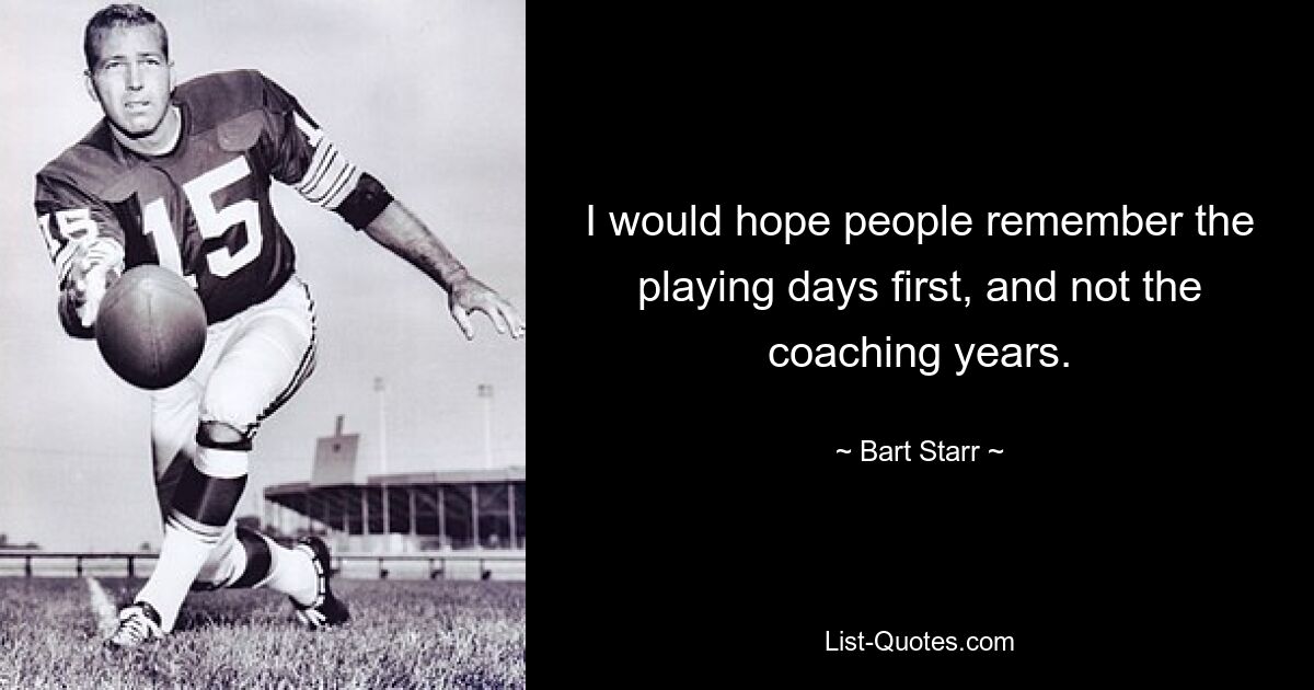 I would hope people remember the playing days first, and not the coaching years. — © Bart Starr