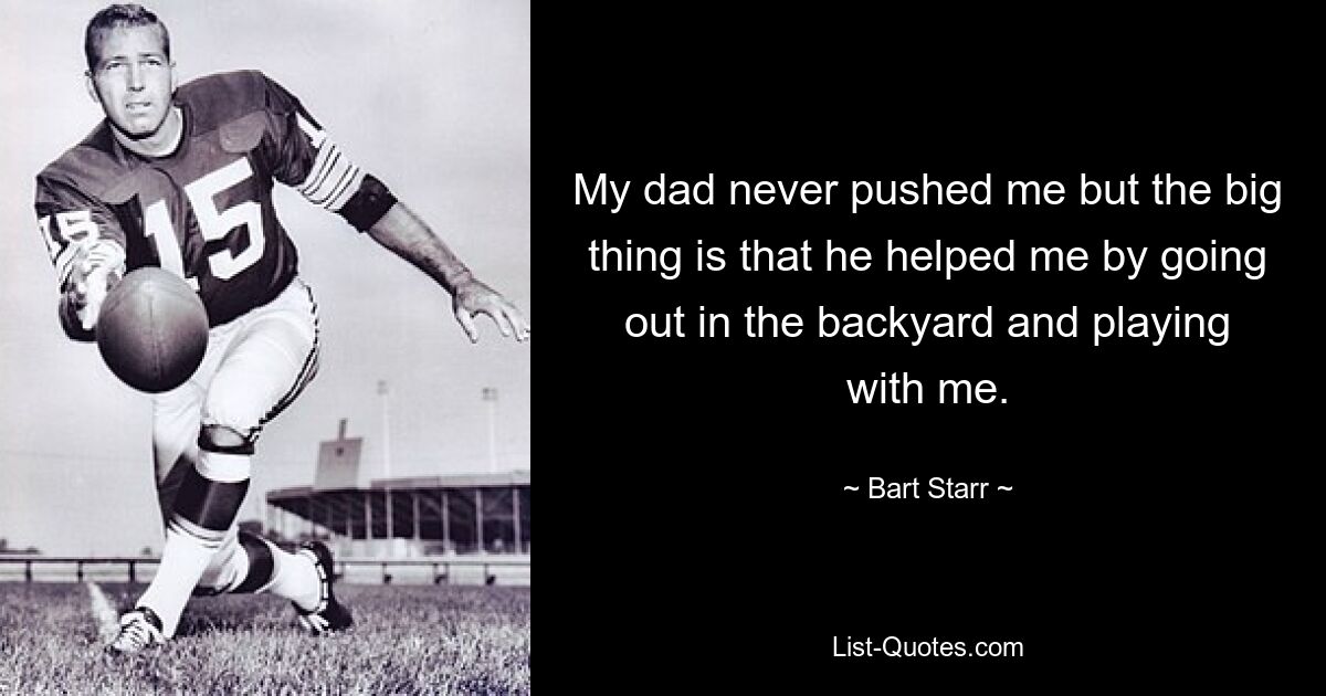 My dad never pushed me but the big thing is that he helped me by going out in the backyard and playing with me. — © Bart Starr