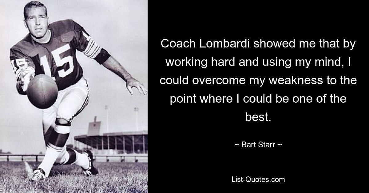 Coach Lombardi showed me that by working hard and using my mind, I could overcome my weakness to the point where I could be one of the best. — © Bart Starr