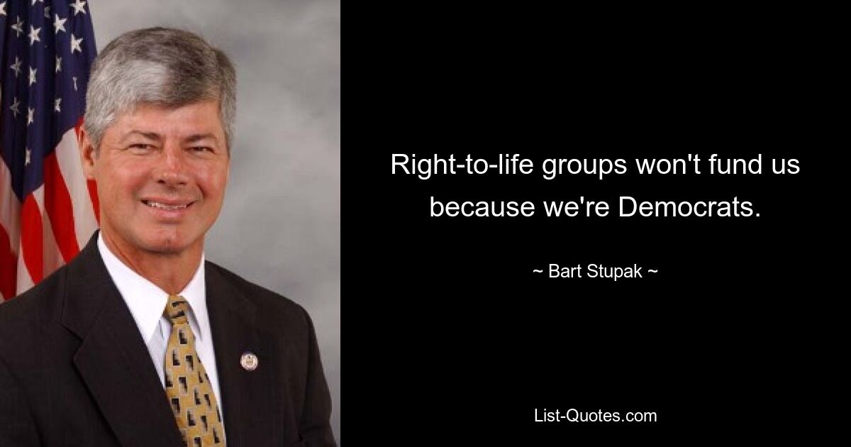 Right-to-life groups won't fund us because we're Democrats. — © Bart Stupak