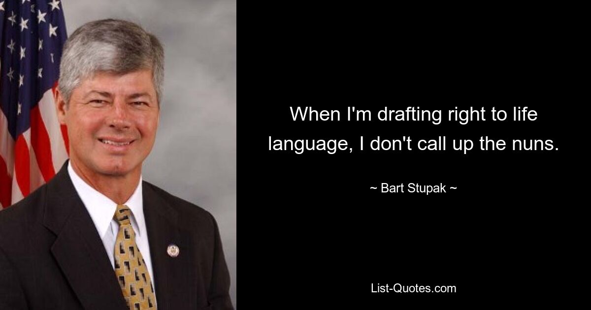 When I'm drafting right to life language, I don't call up the nuns. — © Bart Stupak