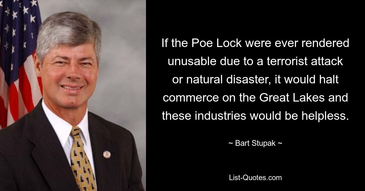 If the Poe Lock were ever rendered unusable due to a terrorist attack or natural disaster, it would halt commerce on the Great Lakes and these industries would be helpless. — © Bart Stupak