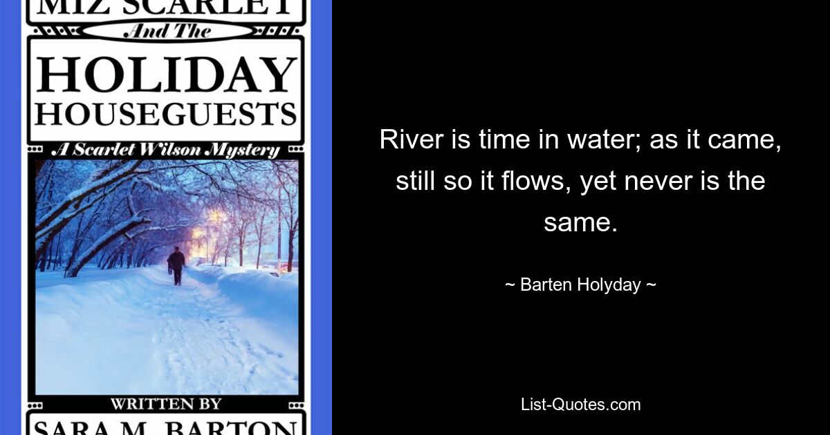 River is time in water; as it came, still so it flows, yet never is the same. — © Barten Holyday