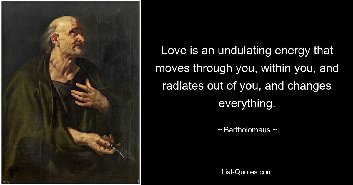 Love is an undulating energy that moves through you, within you, and radiates out of you, and changes everything. — © Bartholomaus