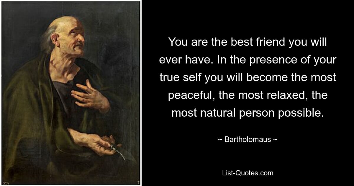 You are the best friend you will ever have. In the presence of your true self you will become the most peaceful, the most relaxed, the most natural person possible. — © Bartholomaus