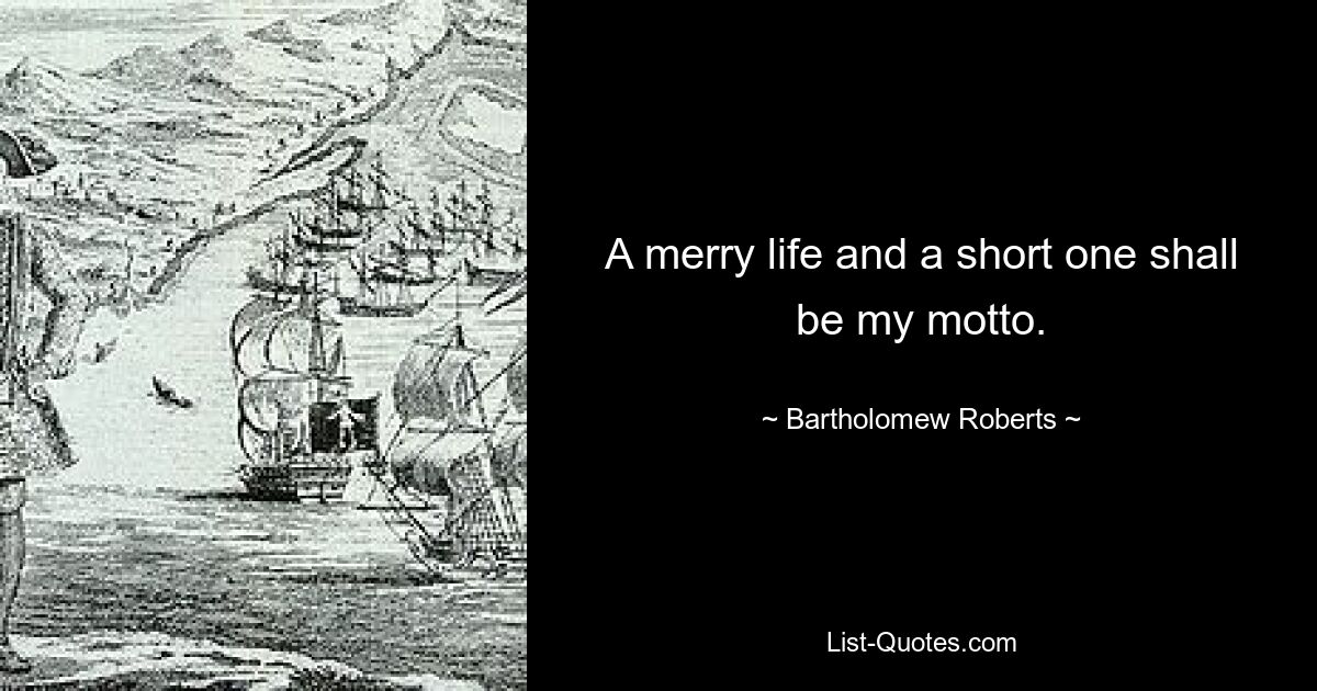 A merry life and a short one shall be my motto. — © Bartholomew Roberts