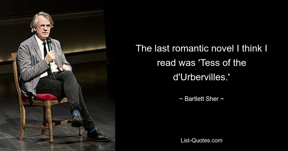 The last romantic novel I think I read was 'Tess of the d'Urbervilles.' — © Bartlett Sher