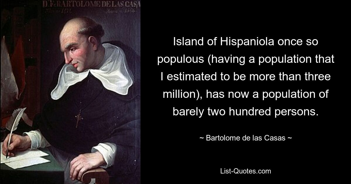 Island of Hispaniola once so populous (having a population that I estimated to be more than three million), has now a population of barely two hundred persons. — © Bartolome de las Casas