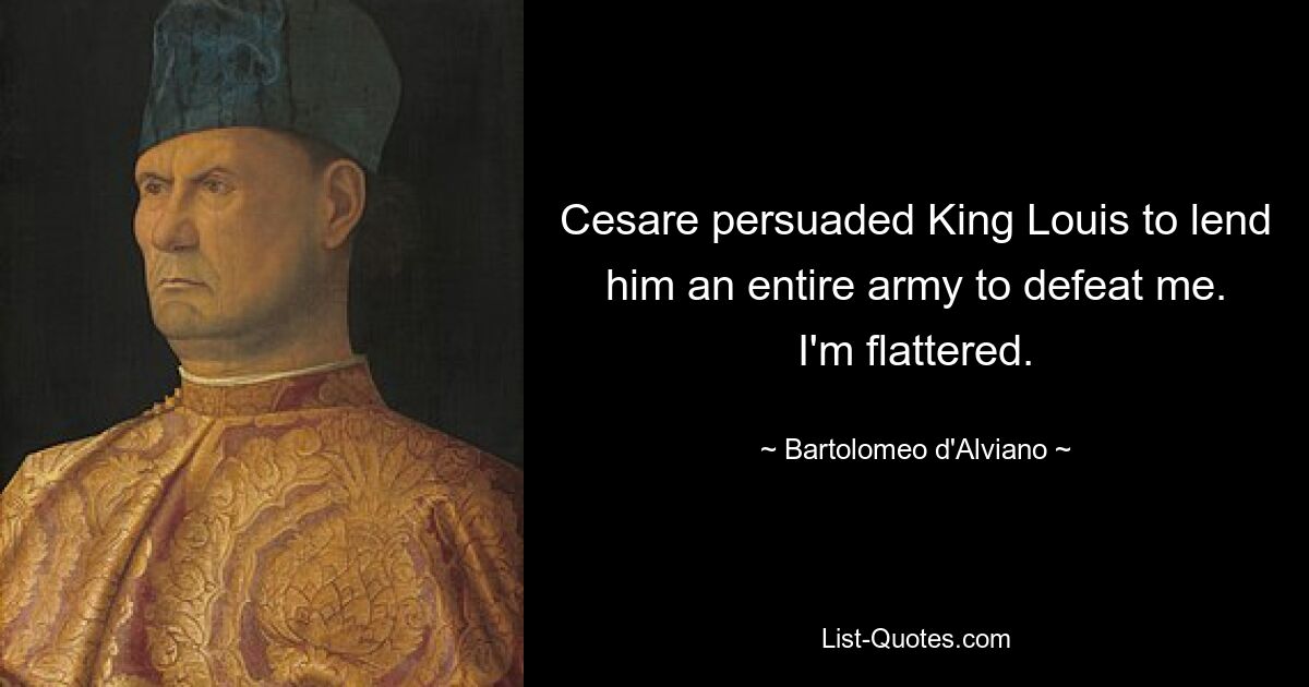 Cesare persuaded King Louis to lend him an entire army to defeat me. I'm flattered. — © Bartolomeo d'Alviano