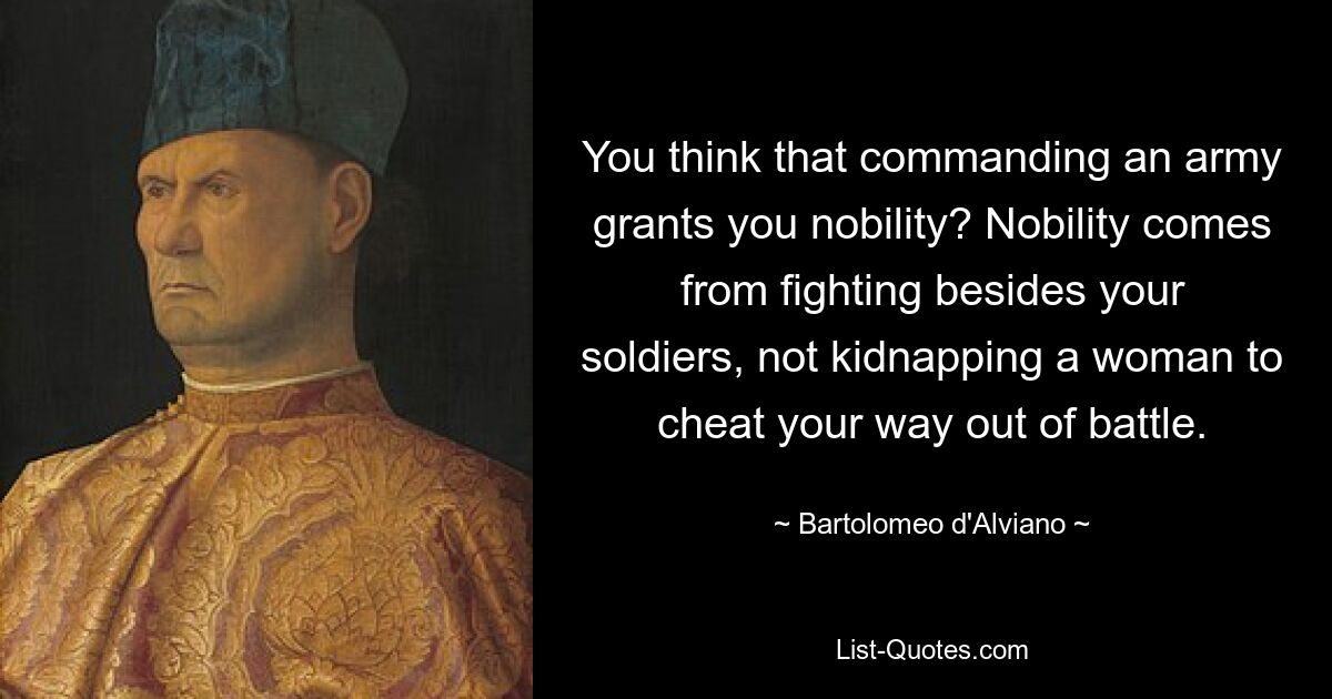 You think that commanding an army grants you nobility? Nobility comes from fighting besides your soldiers, not kidnapping a woman to cheat your way out of battle. — © Bartolomeo d'Alviano