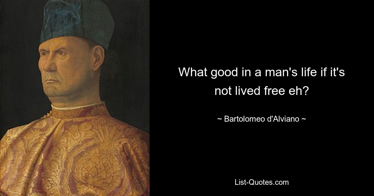 What good in a man's life if it's not lived free eh? — © Bartolomeo d'Alviano