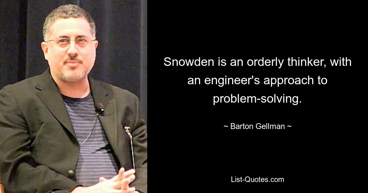 Snowden is an orderly thinker, with an engineer's approach to problem-solving. — © Barton Gellman