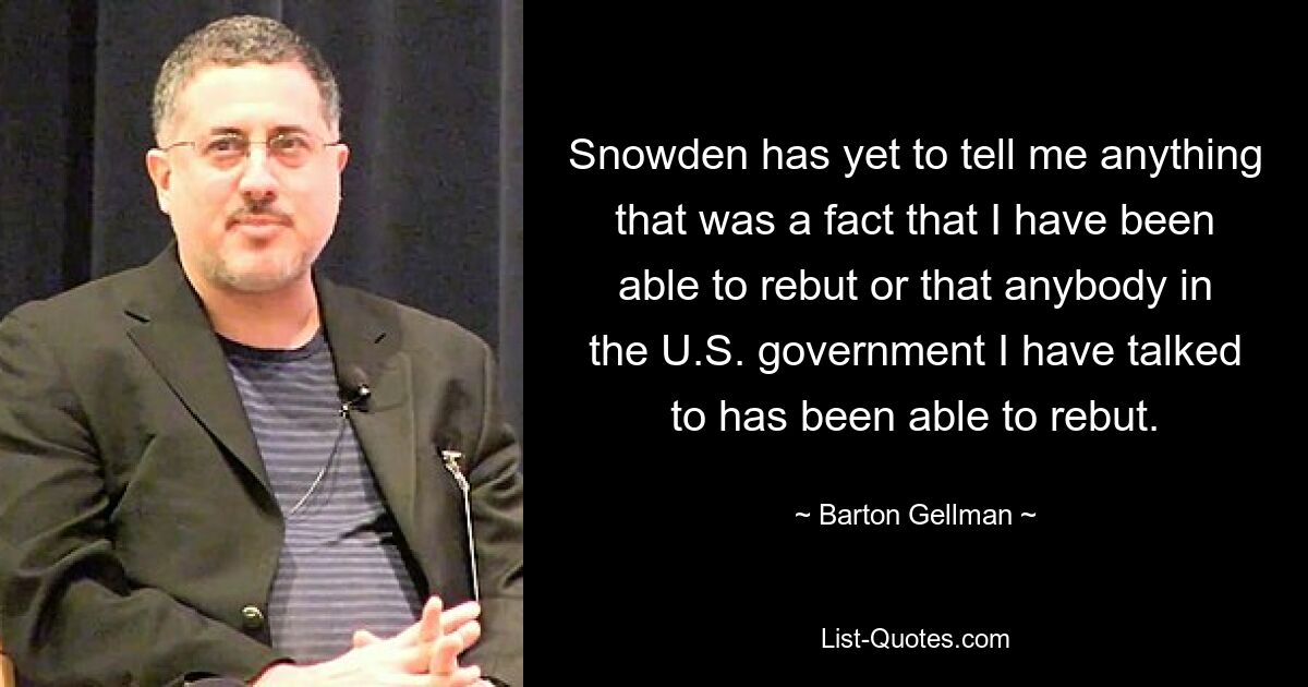 Snowden has yet to tell me anything that was a fact that I have been able to rebut or that anybody in the U.S. government I have talked to has been able to rebut. — © Barton Gellman