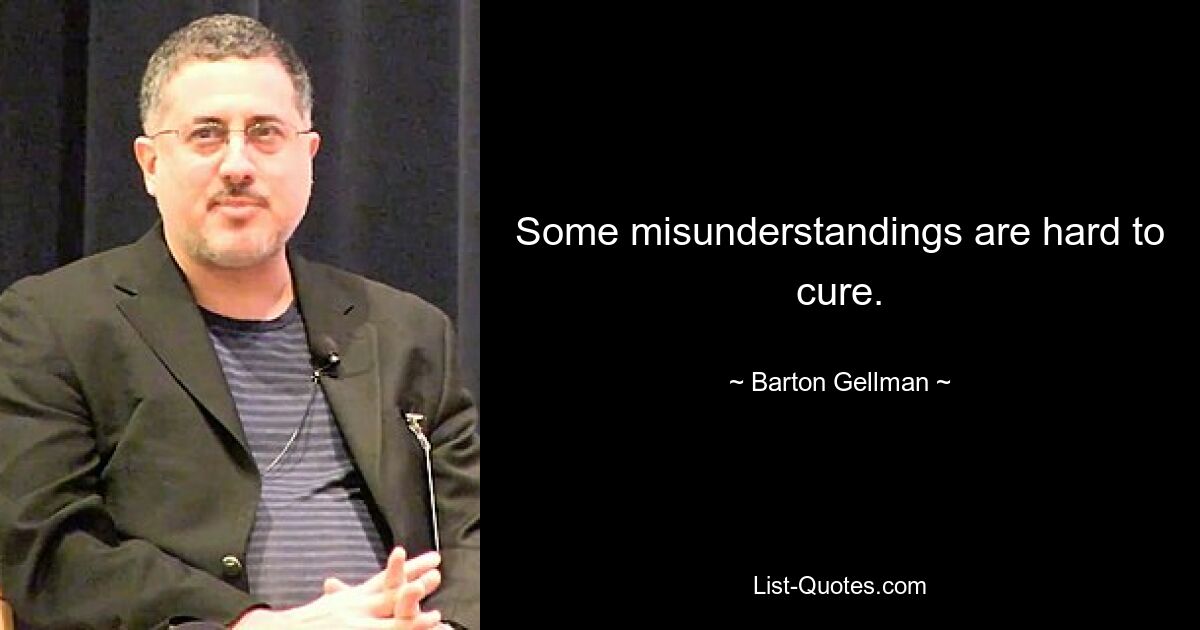 Some misunderstandings are hard to cure. — © Barton Gellman