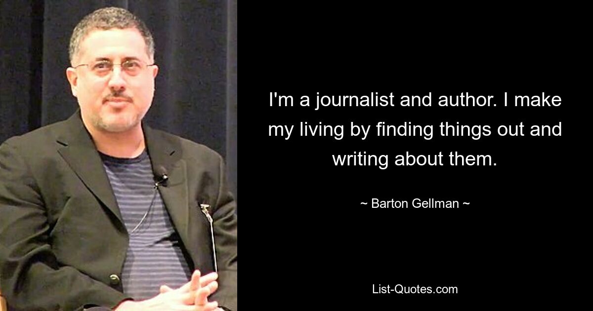 I'm a journalist and author. I make my living by finding things out and writing about them. — © Barton Gellman