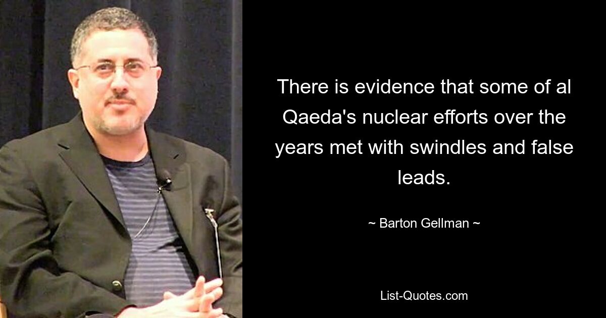 There is evidence that some of al Qaeda's nuclear efforts over the years met with swindles and false leads. — © Barton Gellman