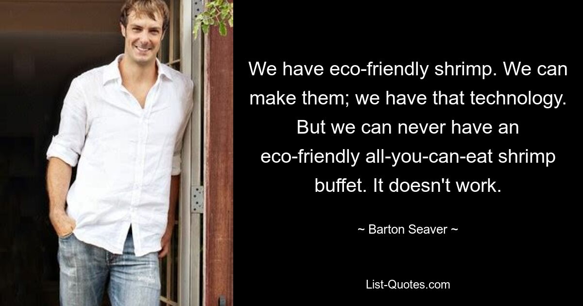 We have eco-friendly shrimp. We can make them; we have that technology. But we can never have an eco-friendly all-you-can-eat shrimp buffet. It doesn't work. — © Barton Seaver