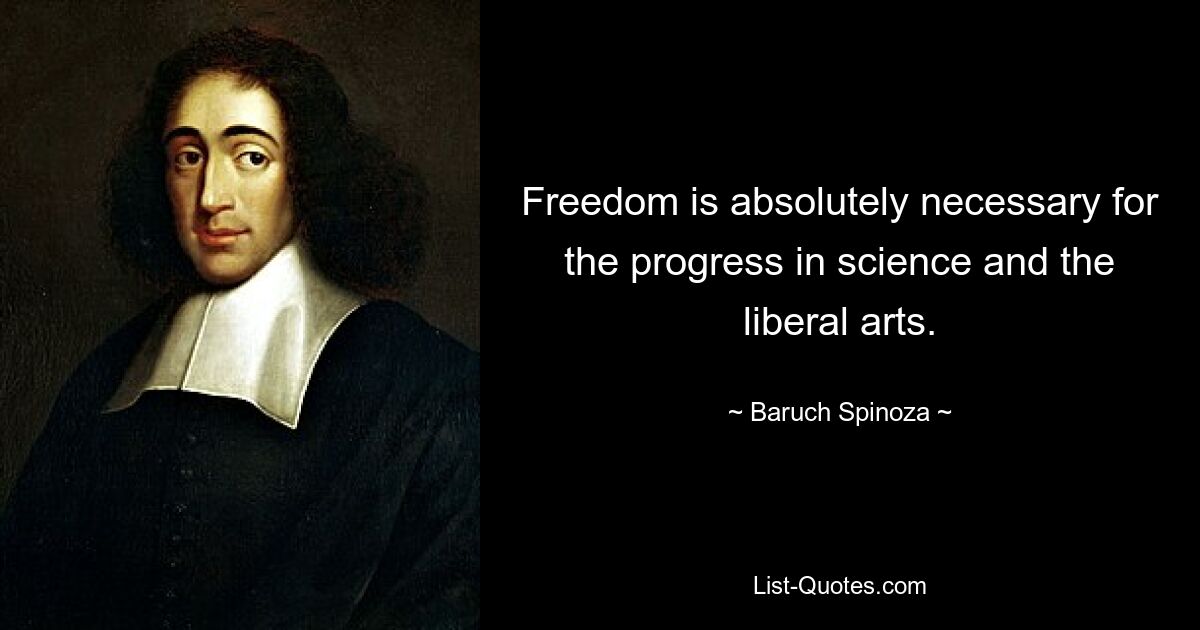 Freedom is absolutely necessary for the progress in science and the liberal arts. — © Baruch Spinoza