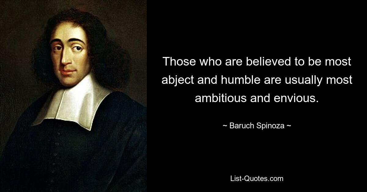 Those who are believed to be most abject and humble are usually most ambitious and envious. — © Baruch Spinoza