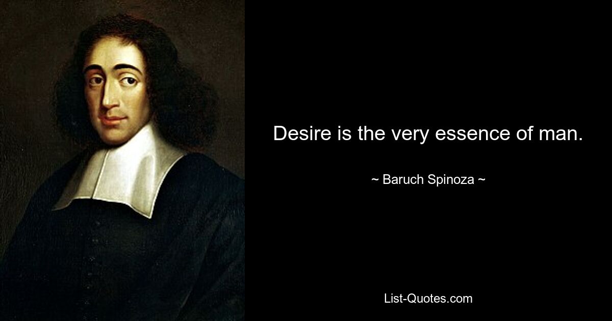 Desire is the very essence of man. — © Baruch Spinoza