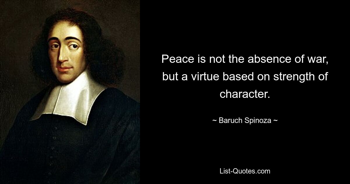 Peace is not the absence of war, but a virtue based on strength of character. — © Baruch Spinoza