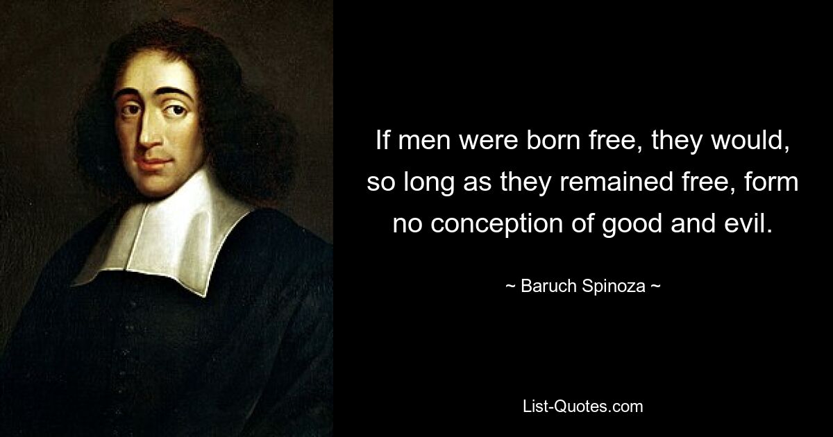 If men were born free, they would, so long as they remained free, form no conception of good and evil. — © Baruch Spinoza