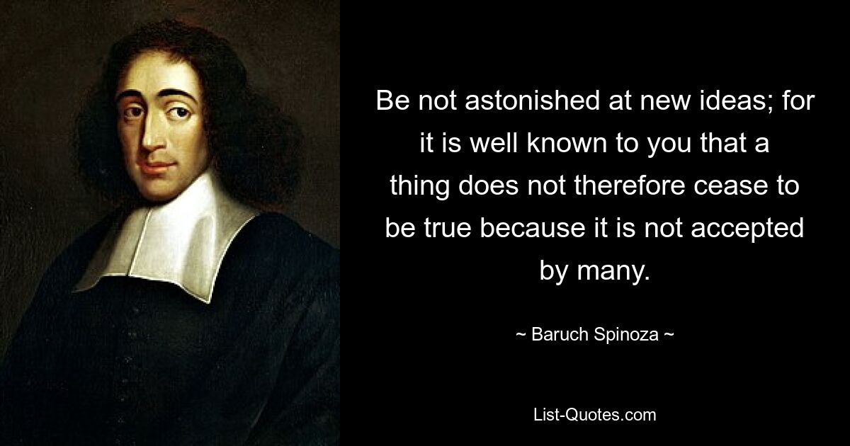 Be not astonished at new ideas; for it is well known to you that a thing does not therefore cease to be true because it is not accepted by many. — © Baruch Spinoza