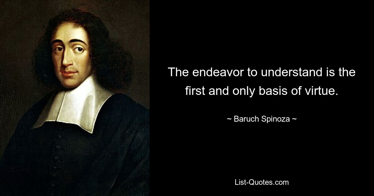 The endeavor to understand is the first and only basis of virtue. — © Baruch Spinoza