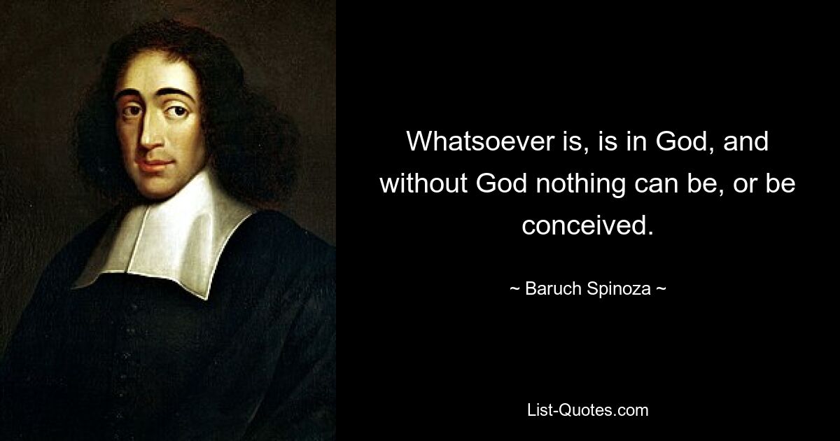 Whatsoever is, is in God, and without God nothing can be, or be conceived. — © Baruch Spinoza