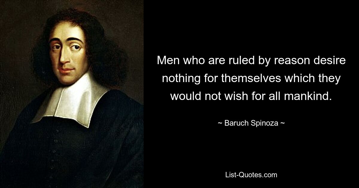 Men who are ruled by reason desire nothing for themselves which they would not wish for all mankind. — © Baruch Spinoza