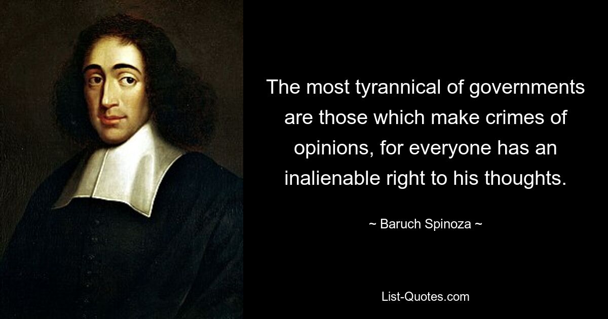 The most tyrannical of governments are those which make crimes of opinions, for everyone has an inalienable right to his thoughts. — © Baruch Spinoza