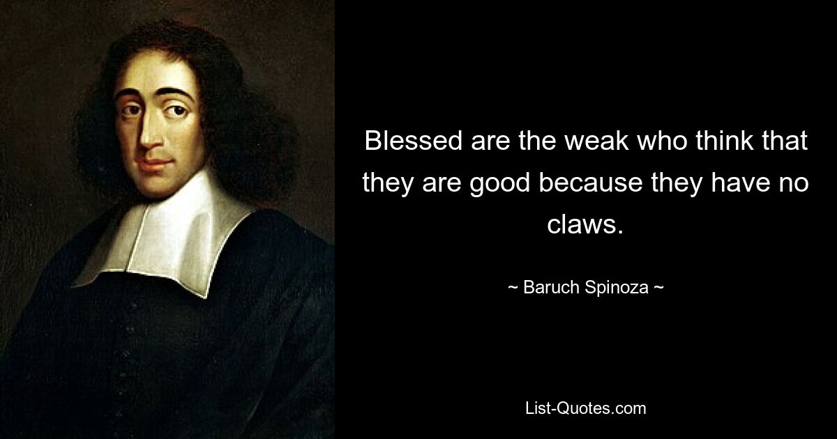 Blessed are the weak who think that they are good because they have no claws. — © Baruch Spinoza