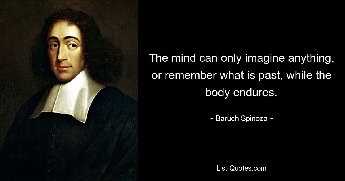 The mind can only imagine anything, or remember what is past, while the body endures. — © Baruch Spinoza