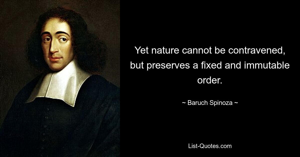 Yet nature cannot be contravened, but preserves a fixed and immutable order. — © Baruch Spinoza