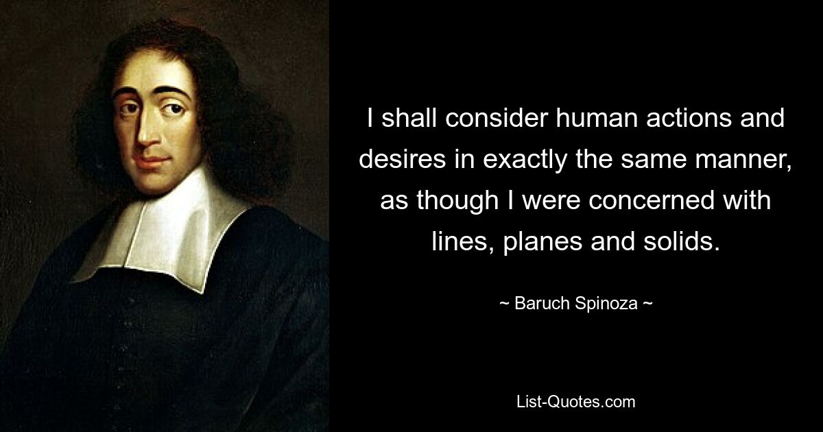 I shall consider human actions and desires in exactly the same manner, as though I were concerned with lines, planes and solids. — © Baruch Spinoza