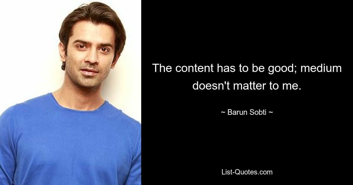 The content has to be good; medium doesn't matter to me. — © Barun Sobti