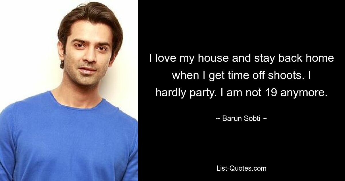 I love my house and stay back home when I get time off shoots. I hardly party. I am not 19 anymore. — © Barun Sobti