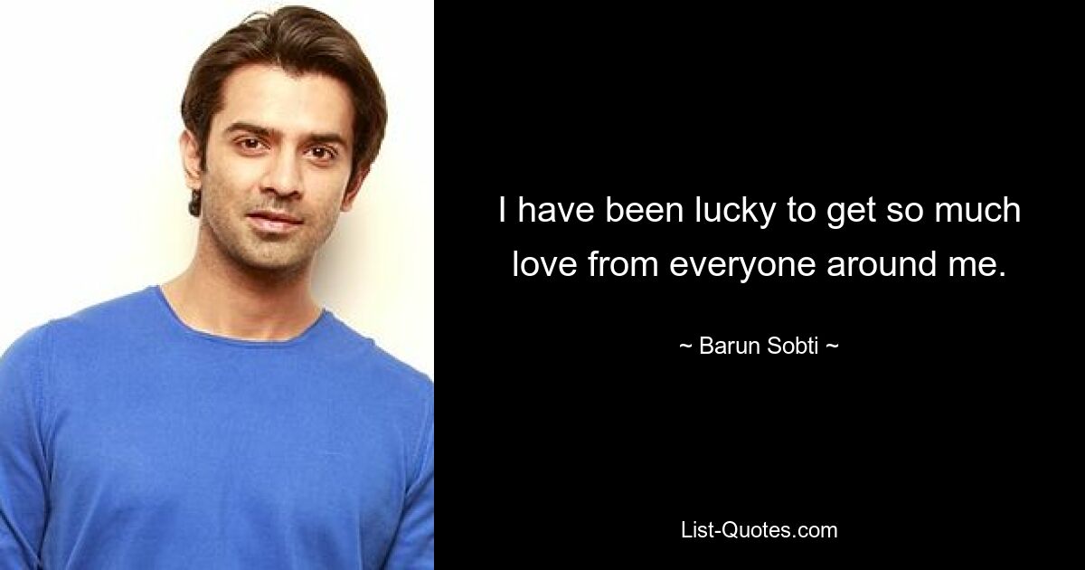 I have been lucky to get so much love from everyone around me. — © Barun Sobti