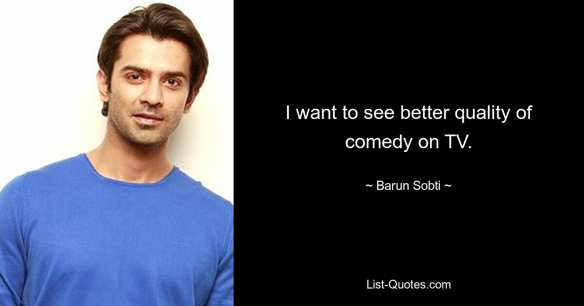 I want to see better quality of comedy on TV. — © Barun Sobti