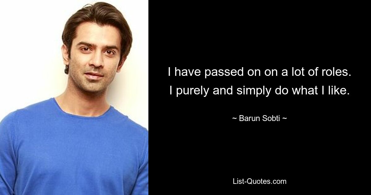 I have passed on on a lot of roles. I purely and simply do what I like. — © Barun Sobti