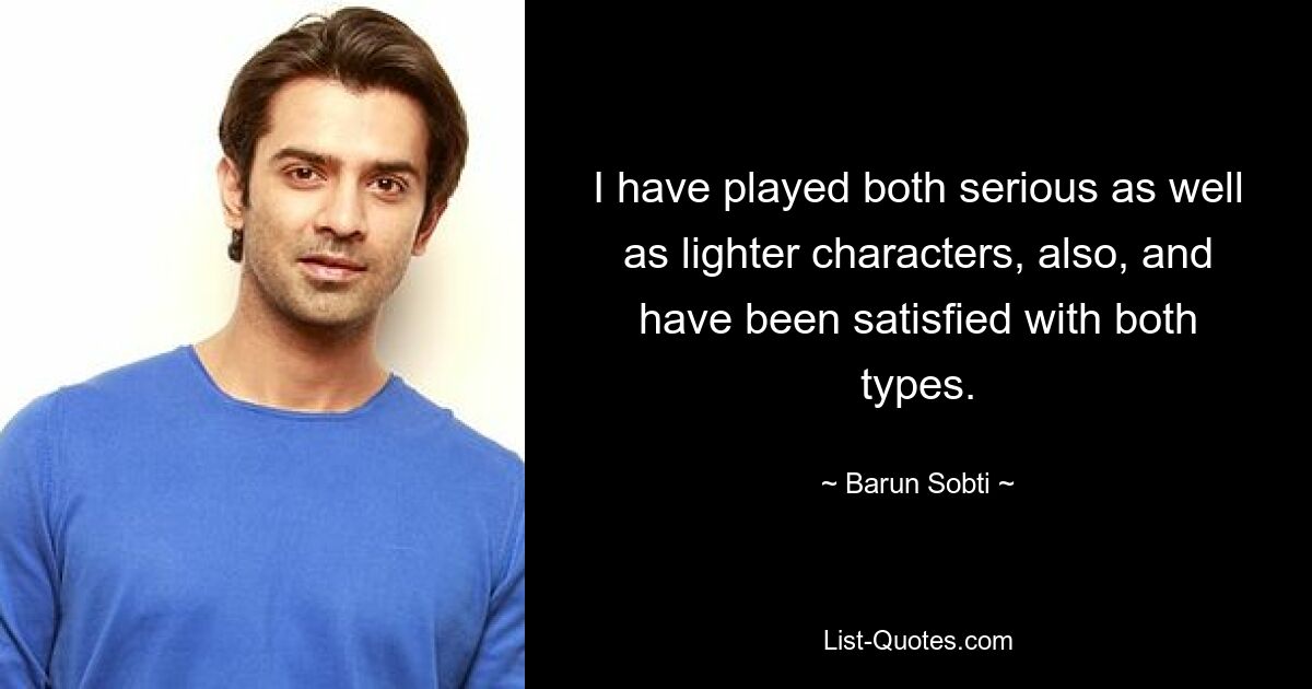 I have played both serious as well as lighter characters, also, and have been satisfied with both types. — © Barun Sobti