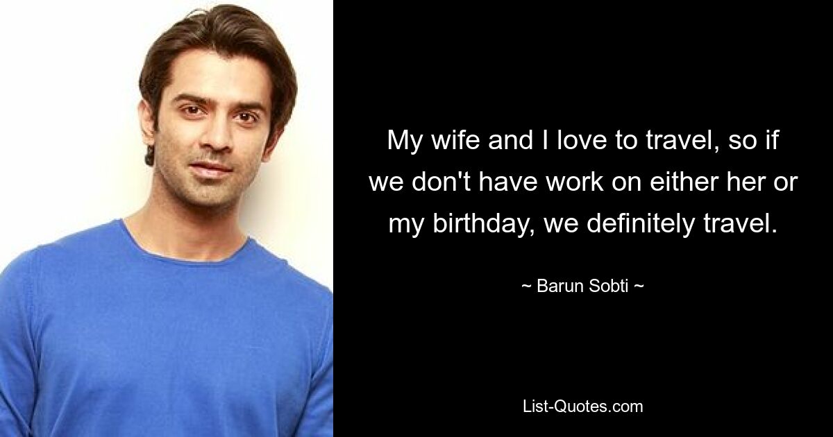 My wife and I love to travel, so if we don't have work on either her or my birthday, we definitely travel. — © Barun Sobti