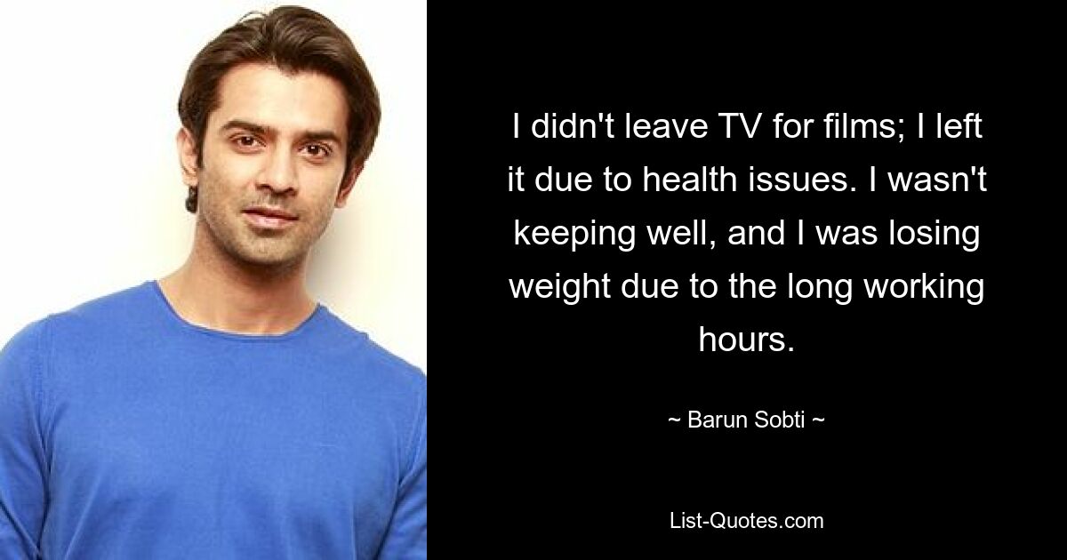 I didn't leave TV for films; I left it due to health issues. I wasn't keeping well, and I was losing weight due to the long working hours. — © Barun Sobti