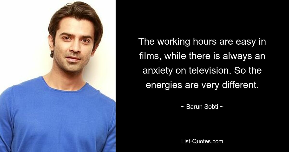 The working hours are easy in films, while there is always an anxiety on television. So the energies are very different. — © Barun Sobti