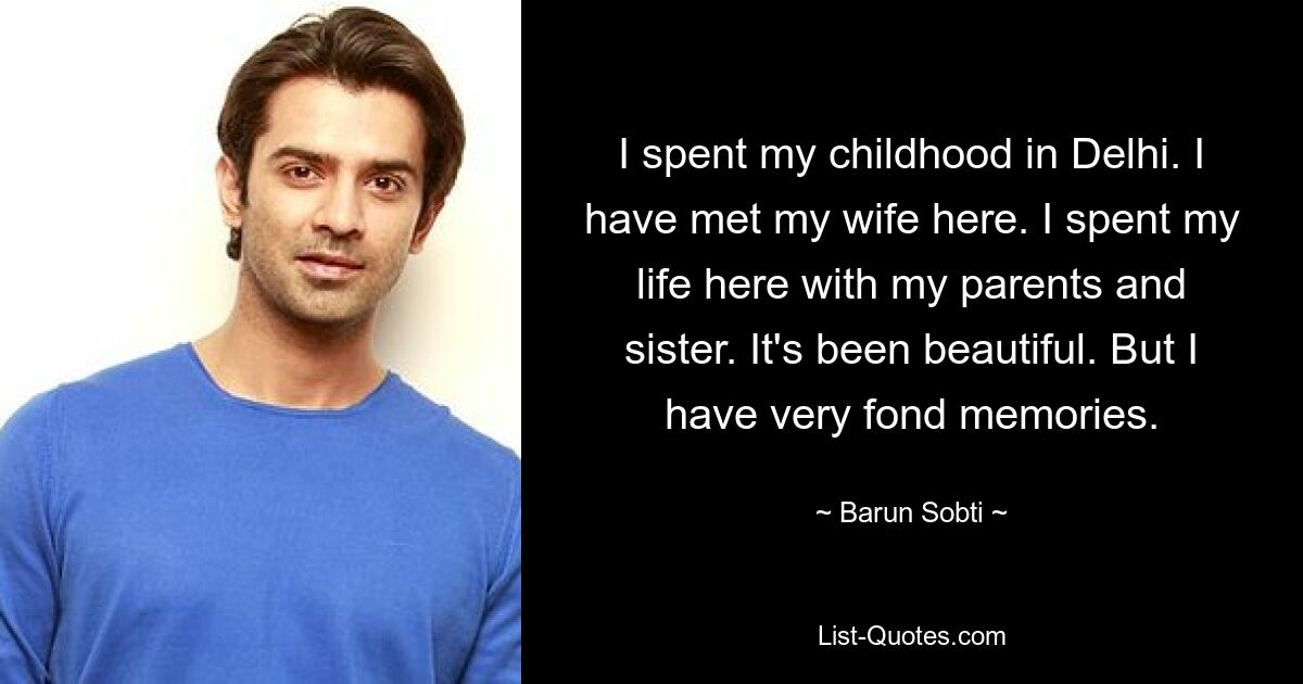 I spent my childhood in Delhi. I have met my wife here. I spent my life here with my parents and sister. It's been beautiful. But I have very fond memories. — © Barun Sobti